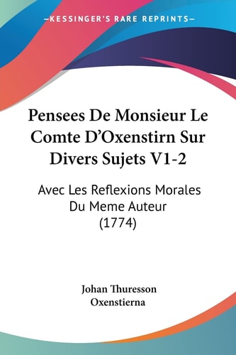 Pensees De Monsieur Le Comte D'Oxenstirn Sur Divers Sujets V1-2 Avec Les Reflexions Morales Du Meme Auteur (1774)