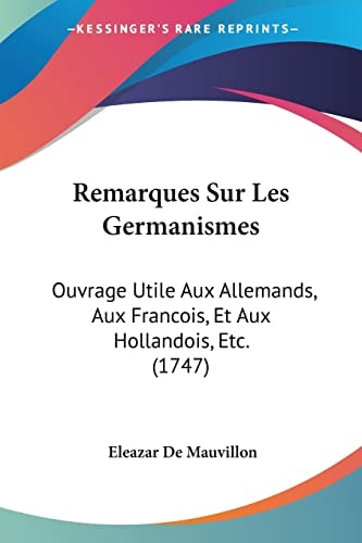 Remarques Sur Les Germanismes Ouvrage Utile Aux Allemands, Aux Francois, Et Aux Hollandois, Etc. (1747)