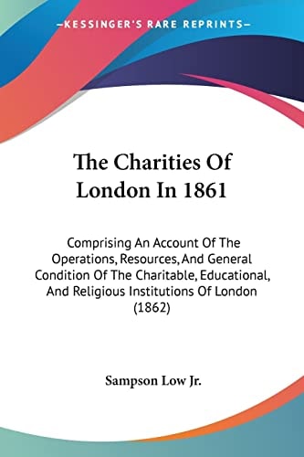 The Charities Of London In 1861 Comprising An Account Of The Operations, Resources, And General Condition Of The Charitable, Educational, And Religious Institutions Of London (1862)