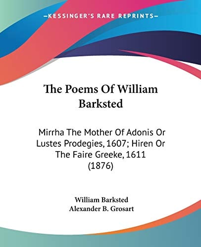 The Poems Of William Barksted Mirrha The Mother Of Adonis Or Lustes Prodegies, 1607; Hiren Or The Faire Greeke, 1611 (1876)