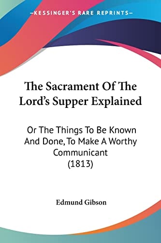 The Sacrament Of The Lord's Supper Explained Or The Things To Be Known And Done, To Make A Worthy Communicant (1813)