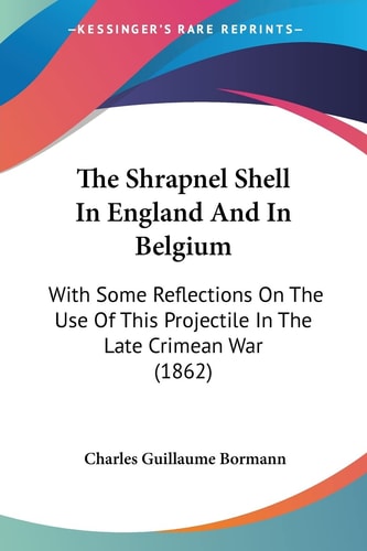 The Shrapnel Shell In England And In Belgium With Some Reflections On The Use Of This Projectile In The Late Crimean War (1862)