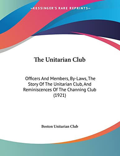 The Unitarian Club Officers And Members, By-Laws, The Story Of The Unitarian Club, And Reminiscences Of The Channing Club (1921)