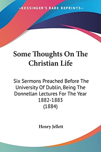Some Thoughts On The Christian Life Six Sermons Preached Before The University Of Dublin, Being The Donnellan Lectures For The Year 1882-1883 (1884)