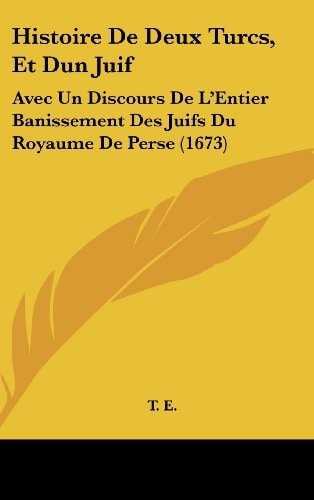 Histoire de Deux Turcs, Et Dun Juif Avec Un Discours de L'Entier Banissement Des Juifs Du Royaume de Perse