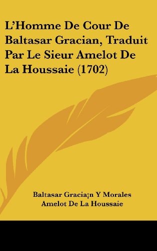 L'Homme De Cour De Baltasar Gracian, Traduit Par Le Sieur Amelot De La Houssaie (1702)