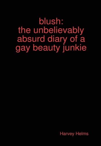 Blush The Unbelievably Absurd Diary of a Gay Beauty Junkie