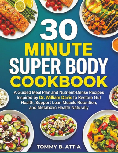 30 MINUTE SUPER BODY COOKBOOK: A Guided Meal Plan and Nutrient-Dense Recipes Inspired by Dr. William Davis to Restore Gut Health, Support Lean Muscle Retention, and Metabolic Health Naturally