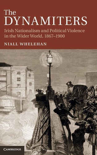 The Dynamiters Irish Nationalism and Political Violence in the Wider World, 1867-1900