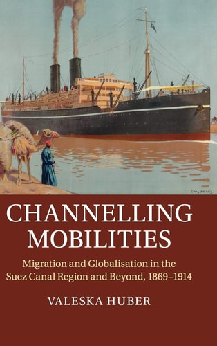 Channelling Mobilities Migration and Globalisation in the Suez Canal Region and Beyond, 1869-1914