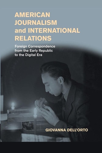 American Journalism and International Relations Foreign Correspondence from the Early Republic to the Digital Era