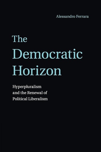 The Democratic Horizon Hyperpluralism and the Renewal of Political Liberalism