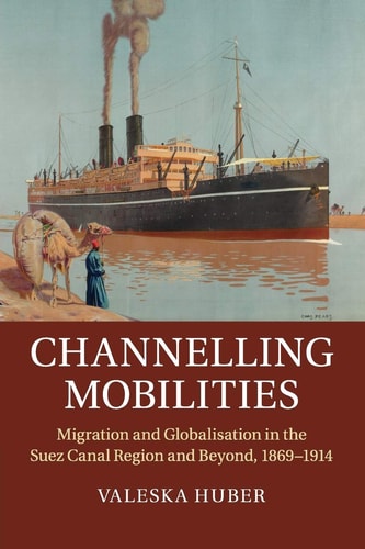 Channelling Mobilities Migration and Globalisation in the Suez Canal Region and Beyond, 1869-1914