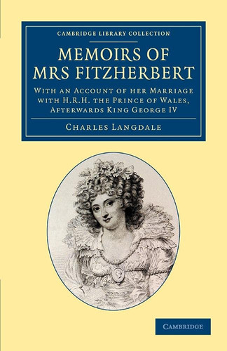 Memoirs of Mrs Fitzherbert With an Account of Her Marriage with H.R.H. the Prince of Wales, Afterwards King George IV