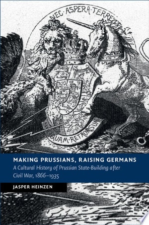 Making Prussians, Raising Germans A Cultural History of Prussian State-Building after Civil War, 1866–1935