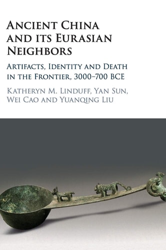 Ancient China and its Eurasian Neighbors Artifacts, Identity and Death on the Frontier, 3000–700 BCE