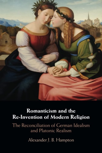 Romanticism and the Re-Invention of Modern Religion The Reconciliation of German Idealism and Platonic Realism