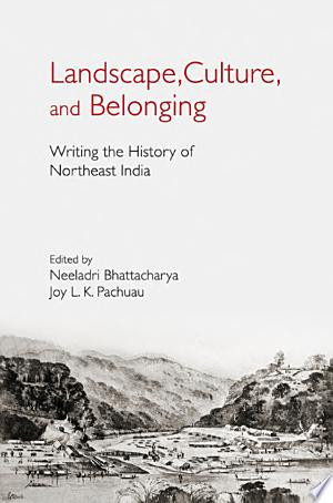 Landscape, Culture and Belonging Writing the History of Northeast India