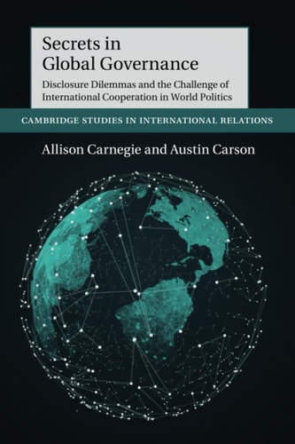Secrets in Global Governance Disclosure Dilemmas and the Challenge of International Cooperation