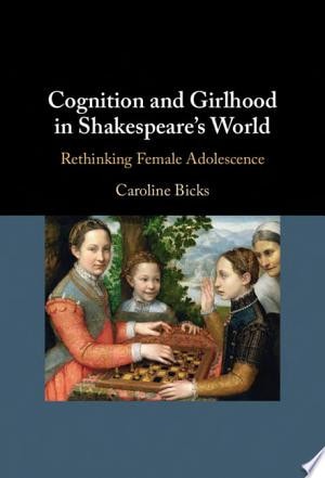 Cognition and Girlhood in Shakespeare's World Rethinking Female Adolescence