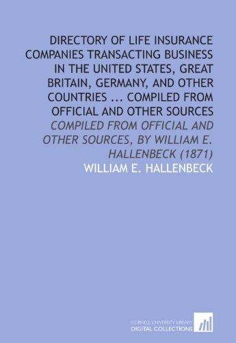 Directory of Life Insurance Companies Transacting Business in the United States, Great Britain, Germany, and Other Countries ... Compiled From Official and Other Sources