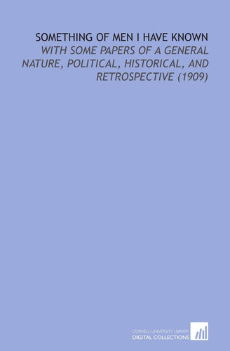 Something of Men I Have Known: With Some Papers of a General Nature, Political, Historical, and Retrospective (1909)