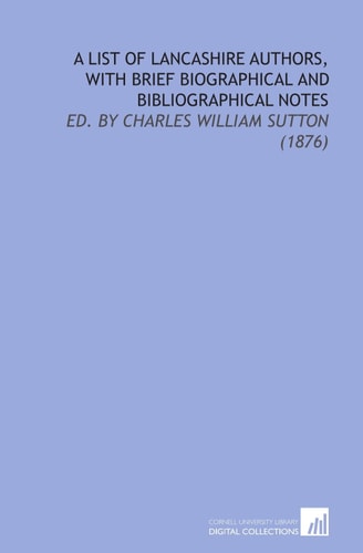 A List of Lancashire Authors, With Brief Biographical and Bibliographical Notes: Ed. By Charles William Sutton (1876)
