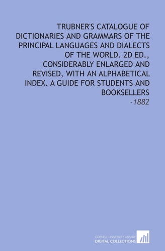 Trubner's Catalogue of Dictionaries and Grammars of the Principal Languages and Dialects of the World. 2d Ed., Considerably Enlarged and Revised, With ... A Guide for Students and Booksellers: -1882