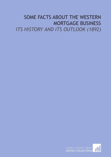 Some Facts About the Western Mortgage Business: Its History and Its Outlook (1892)