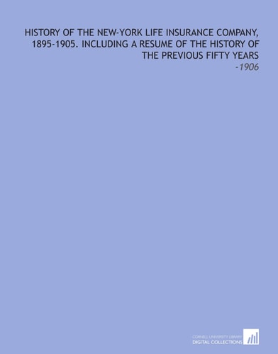 History of the New-York Life Insurance Company, 1895-1905. Including a Resume of the History of the Previous Fifty Years: -1906