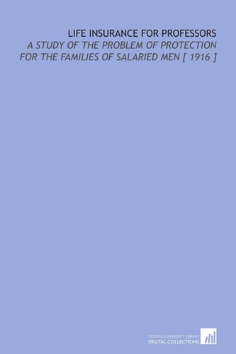 Life Insurance for Professors: A Study of the Problem of Protection for the Families of Salaried Men [ 1916 ]