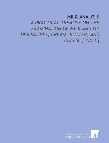 Milk-Analysis: A Practical Treatise on the Examination of Milk and Its Derivatives, Cream, Butter, and Cheese [ 1874 ]