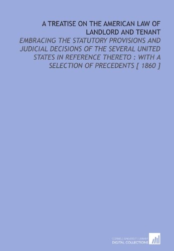 A Treatise on the American Law of Landlord and Tenant: Embracing the Statutory Provisions and Judicial Decisions of the Several United States in ... : With a Selection of Precedents [ 1860 ]