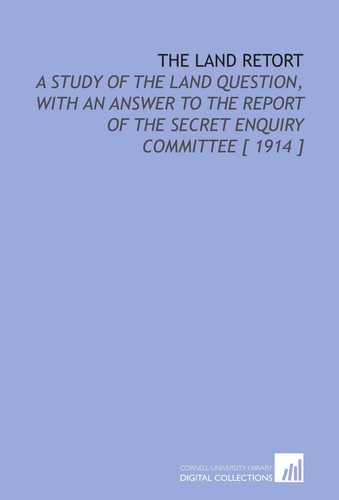 The Land Retort: A Study of the Land Question, With an Answer to the Report of the Secret Enquiry Committee [ 1914 ]
