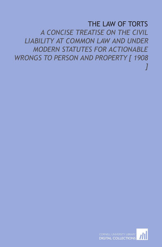 The Law of Torts: A Concise Treatise on the Civil Liability at Common Law and Under Modern Statutes for Actionable Wrongs to Person and Property [ 1908 ]