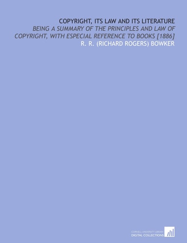 Copyright, Its Law and Its Literature: Being a Summary of the Principles and Law of Copyright, With Especial Reference to Books [1886]