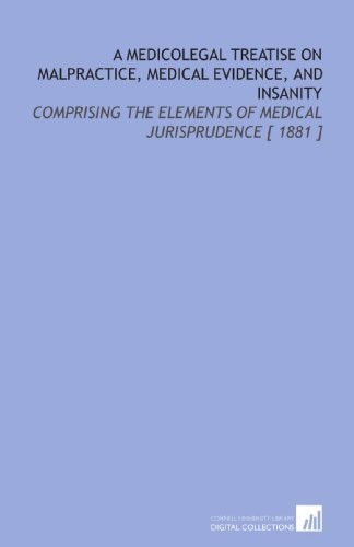 A Medicolegal Treatise on Malpractice, Medical Evidence, and Insanity: Comprising the Elements of Medical Jurisprudence [ 1881 ]
