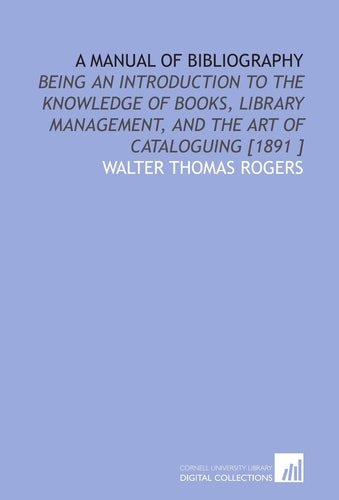 A Manual of Bibliography: Being an Introduction to the Knowledge of Books, Library Management, and the Art of Cataloguing [1891 ]