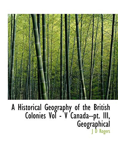 A Historical Geography of the British Colonies Vol - V Canada--pt. III, Geographical