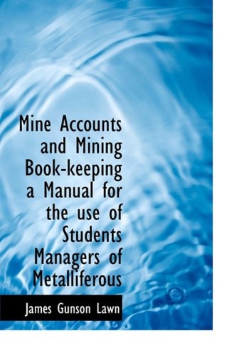 Mine Accounts and Mining Book-keeping a Manual for the use of Students Managers of Metalliferous