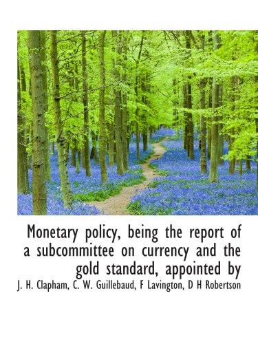 Monetary policy, being the report of a subcommittee on currency and the gold standard, appointed by