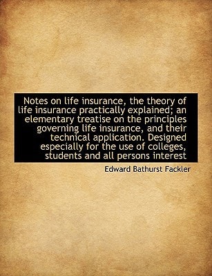 Notes on Life Insurance, the Theory of Life Insurance Practically Explained; An Elementary Treatise