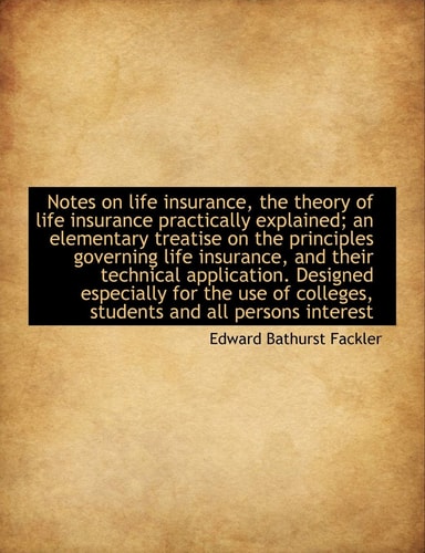 Notes on Life Insurance, the Theory of Life Insurance Practically Explained; An Elementary Treatise