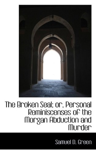 The Broken Seal; or, Personal Reminiscenses of the Morgan Abduction and Murder