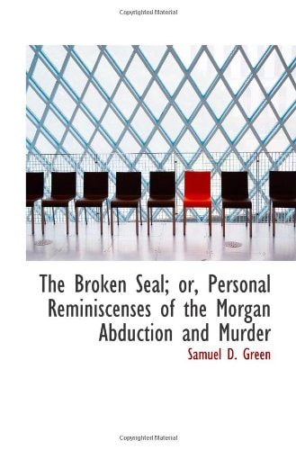 The Broken Seal; or, Personal Reminiscenses of the Morgan Abduction and Murder