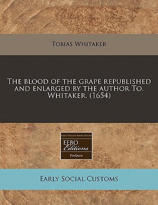 The blood of the grape republished and enlarged by the author To. Whitaker. (1654)