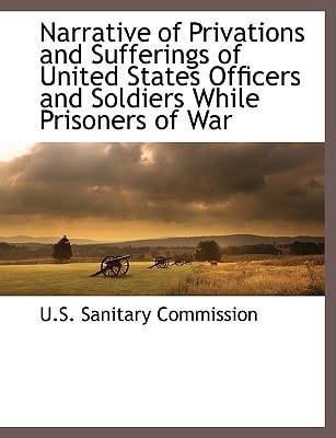 Narrative of Privations and Sufferings of United States Officers and Soldiers While Prisoners of War