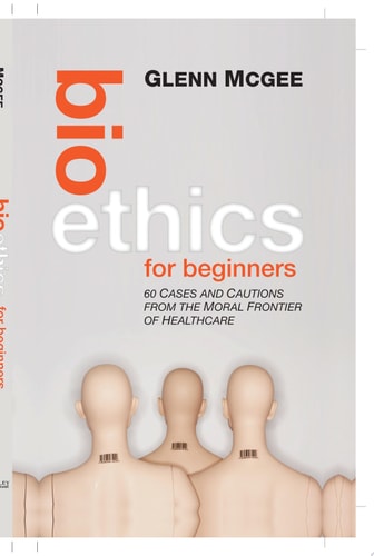 Bioethics for Beginners 60 Cases and Cautions from the Moral Frontier of Healthcare
