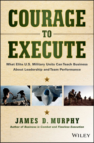 Courage to Execute: How Combat-Proven Tactics Accelerate Business Performance