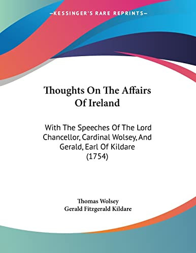 Thoughts On The Affairs Of Ireland: With The Speeches Of The Lord Chancellor, Cardinal Wolsey, And Gerald, Earl Of Kildare (1754)
